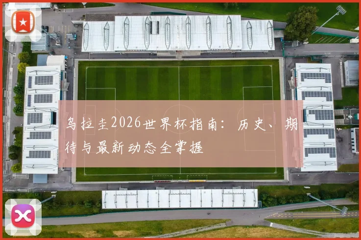 乌拉圭2026世界杯指南：历史、期待与最新动态全掌握