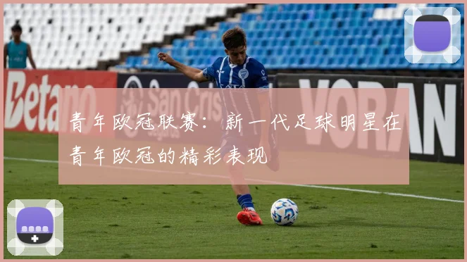 青年欧冠联赛:新一代足球明星在青年欧冠的精彩表现
