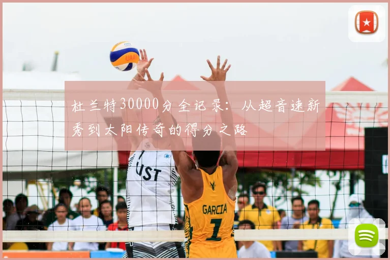 杜兰特30000分全记录:从超音速新秀到太阳传奇的得分之路