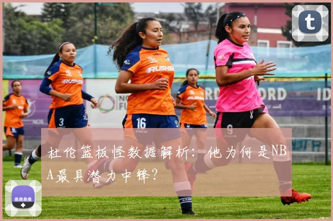 杜伦篮板怪数据解析:他为何是NBA最具潜力中锋?