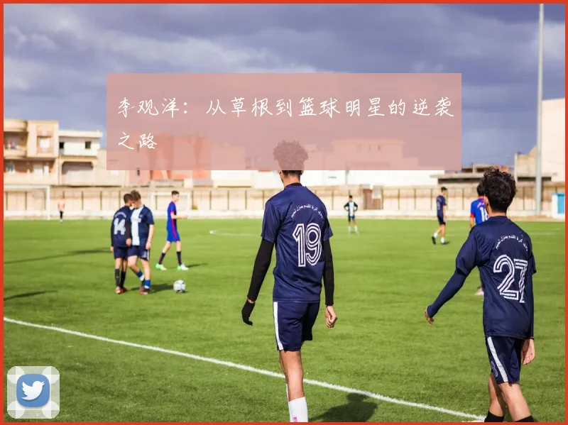 李观洋:从草根到篮球明星的逆袭之路