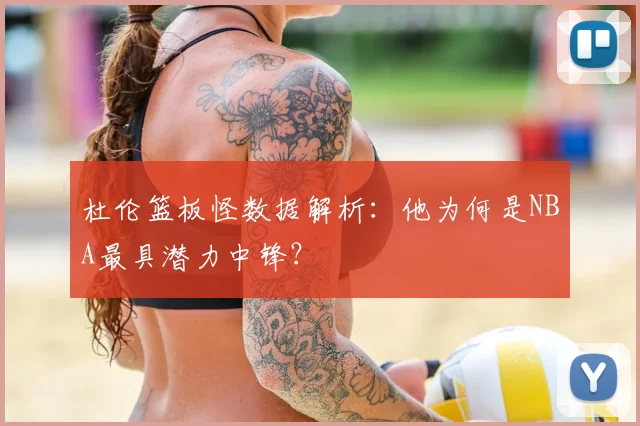 杜伦篮板怪数据解析:他为何是NBA最具潜力中锋?