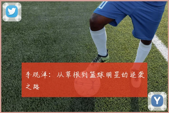 李观洋:从草根到篮球明星的逆袭之路