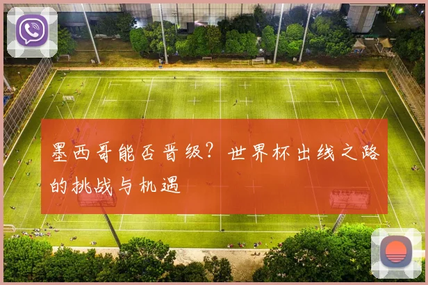 墨西哥能否晋级?世界杯出线之路的挑战与机遇