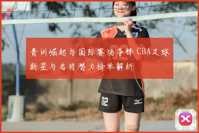 青训崛起与国际赛场争锋 CBA足球新星与名将潜力榜单解析