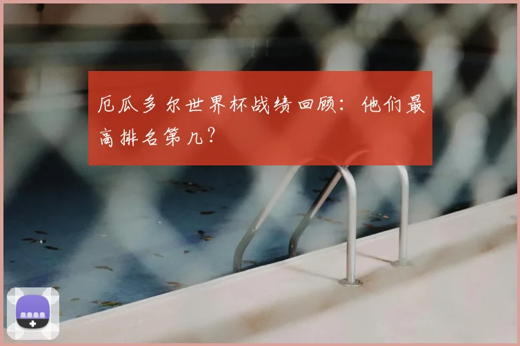 厄瓜多尔世界杯战绩回顾:他们最高排名第几?